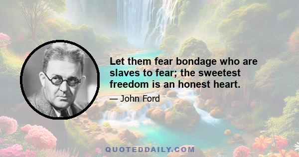 Let them fear bondage who are slaves to fear; the sweetest freedom is an honest heart.