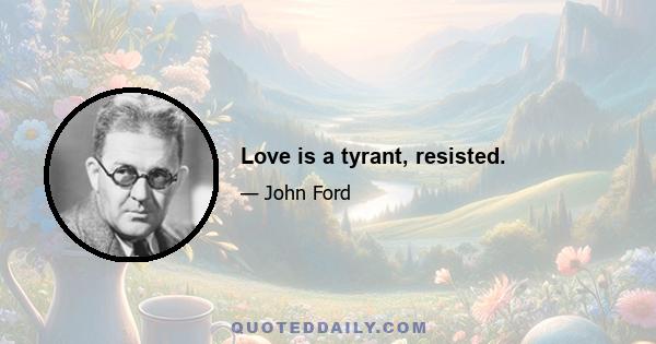 Love is a tyrant, resisted.