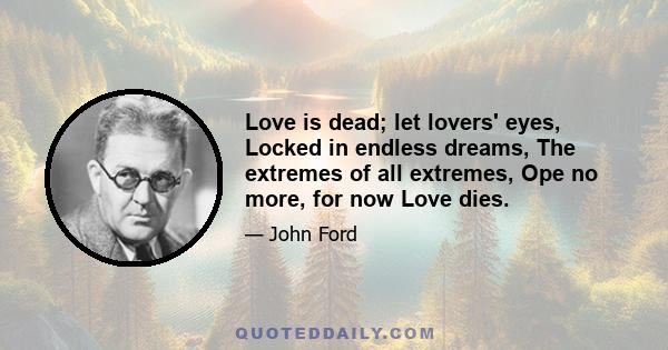 Love is dead; let lovers' eyes, Locked in endless dreams, The extremes of all extremes, Ope no more, for now Love dies.