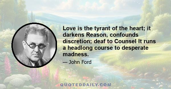 Love is the tyrant of the heart; it darkens Reason, confounds discretion; deaf to Counsel It runs a headlong course to desperate madness.