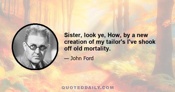 Sister, look ye, How, by a new creation of my tailor's I've shook off old mortality.