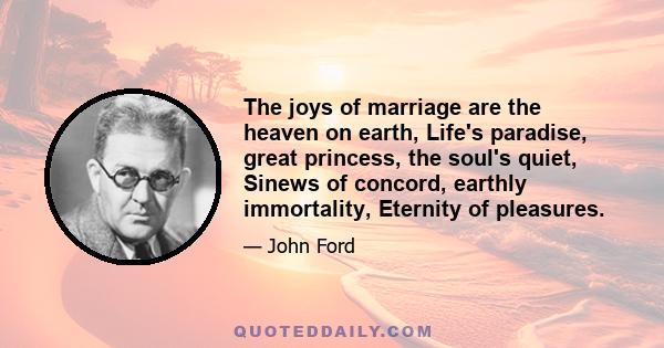 The joys of marriage are the heaven on earth, Life's paradise, great princess, the soul's quiet, Sinews of concord, earthly immortality, Eternity of pleasures.