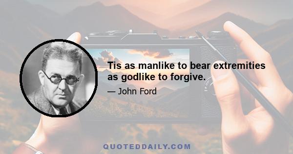 Tis as manlike to bear extremities as godlike to forgive.