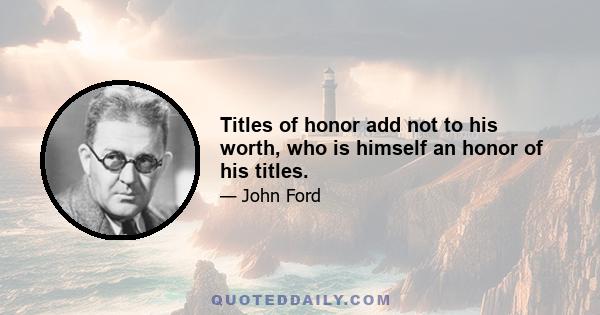 Titles of honor add not to his worth, who is himself an honor of his titles.