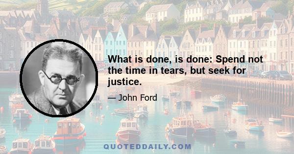 What is done, is done: Spend not the time in tears, but seek for justice.