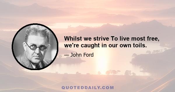 Whilst we strive To live most free, we're caught in our own toils.