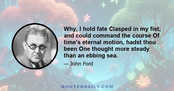 Why, I hold fate Clasped in my fist, and could command the course Of time's eternal motion, hadst thou been One thought more steady than an ebbing sea.