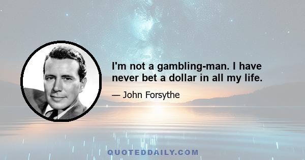 I'm not a gambling-man. I have never bet a dollar in all my life.