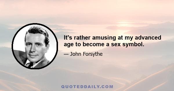 It's rather amusing at my advanced age to become a sex symbol.