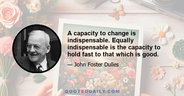 A capacity to change is indispensable. Equally indispensable is the capacity to hold fast to that which is good.