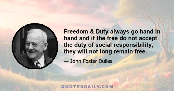 Freedom & Duty always go hand in hand and if the free do not accept the duty of social responsibility, they will not long remain free.