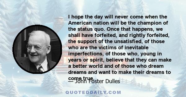 I hope the day will never come when the American nation will be the champion of the status quo. Once that happens, we shall have forfeited, and rightly forfeited, the support of the unsatisfied, of those who are the