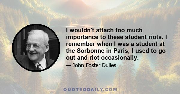 I wouldn't attach too much importance to these student riots. I remember when I was a student at the Sorbonne in Paris, I used to go out and riot occasionally.