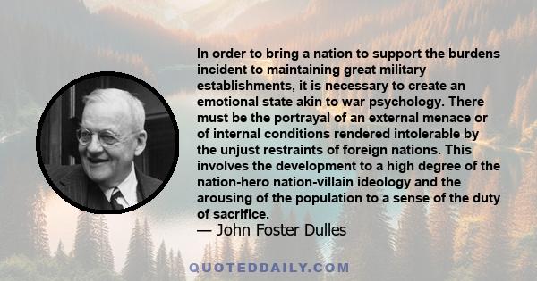 In order to bring a nation to support the burdens incident to maintaining great military establishments, it is necessary to create an emotional state akin to war psychology. There must be the portrayal of an external