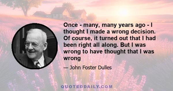 Once - many, many years ago - I thought I made a wrong decision. Of course, it turned out that I had been right all along. But I was wrong to have thought that I was wrong