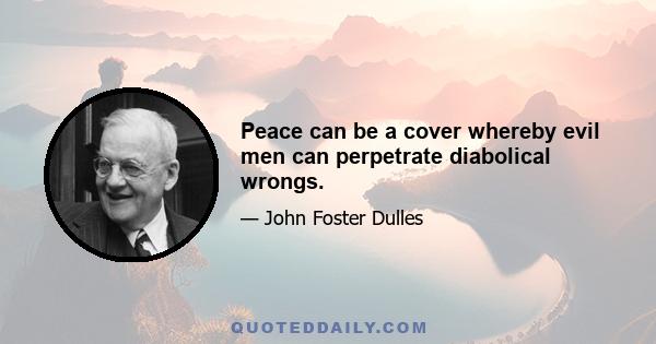 Peace can be a cover whereby evil men can perpetrate diabolical wrongs.