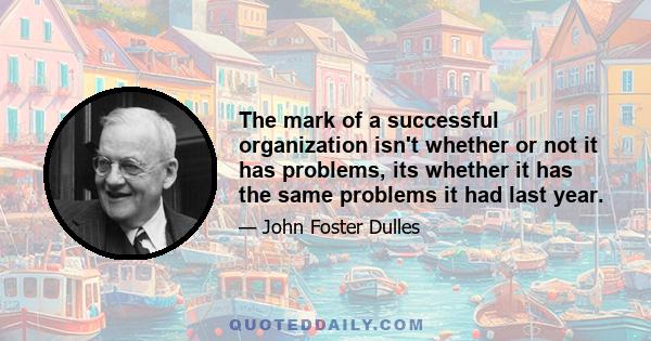 The mark of a successful organization isn't whether or not it has problems, its whether it has the same problems it had last year.