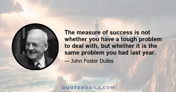 The measure of success is not whether you have a tough problem to deal with, but whether it is the same problem you had last year.