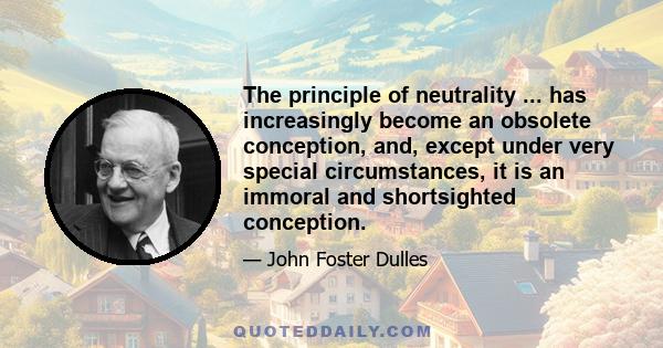 The principle of neutrality ... has increasingly become an obsolete conception, and, except under very special circumstances, it is an immoral and shortsighted conception.