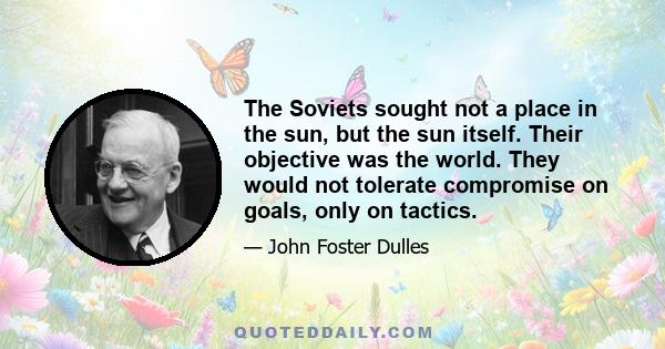 The Soviets sought not a place in the sun, but the sun itself. Their objective was the world. They would not tolerate compromise on goals, only on tactics.