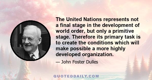 The United Nations represents not a final stage in the development of world order, but only a primitive stage. Therefore its primary task is to create the conditions which will make possible a more highly developed