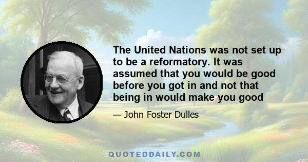 The United Nations was not set up to be a reformatory. It was assumed that you would be good before you got in and not that being in would make you good