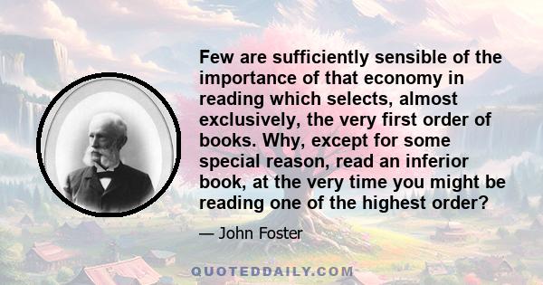 Few are sufficiently sensible of the importance of that economy in reading which selects, almost exclusively, the very first order of books. Why, except for some special reason, read an inferior book, at the very time