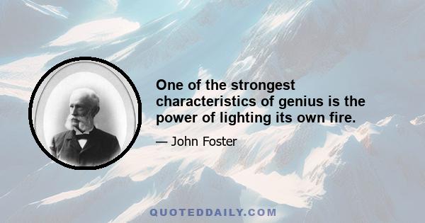 One of the strongest characteristics of genius is the power of lighting its own fire.