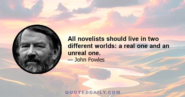 All novelists should live in two different worlds: a real one and an unreal one.