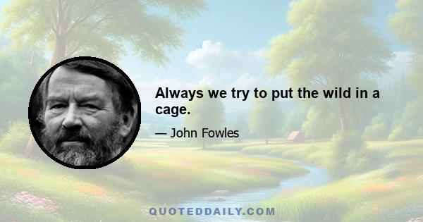 Always we try to put the wild in a cage.