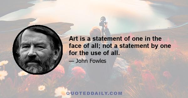 Art is a statement of one in the face of all; not a statement by one for the use of all.