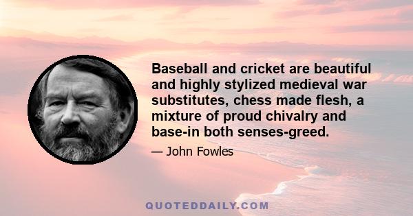 Baseball and cricket are beautiful and highly stylized medieval war substitutes, chess made flesh, a mixture of proud chivalry and base-in both senses-greed.