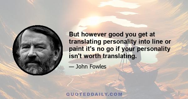 But however good you get at translating personality into line or paint it's no go if your personality isn't worth translating.