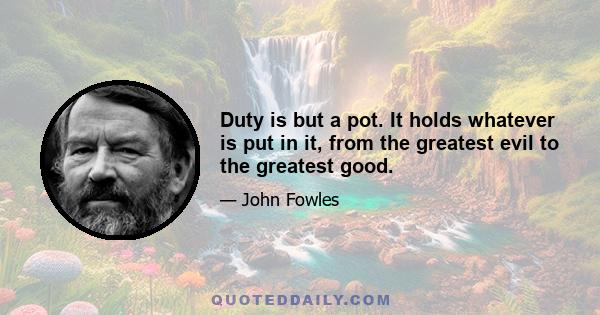 Duty is but a pot. It holds whatever is put in it, from the greatest evil to the greatest good.