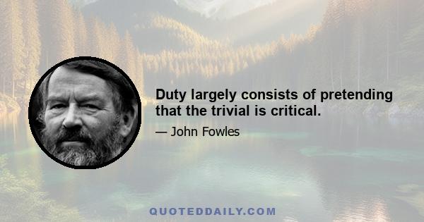 Duty largely consists of pretending that the trivial is critical.