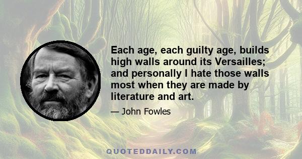 Each age, each guilty age, builds high walls around its Versailles; and personally I hate those walls most when they are made by literature and art.