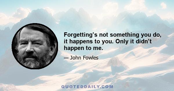 Forgetting’s not something you do, it happens to you. Only it didn’t happen to me.