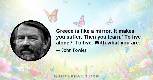 Greece is like a mirror. It makes you suffer. Then you learn.' To live alone?' To live. With what you are.