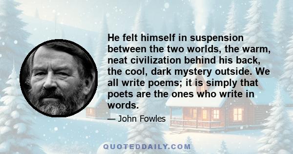 He felt himself in suspension between the two worlds, the warm, neat civilization behind his back, the cool, dark mystery outside. We all write poems; it is simply that poets are the ones who write in words.