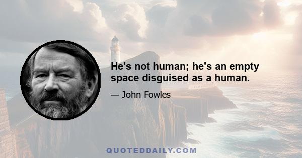 He's not human; he's an empty space disguised as a human.