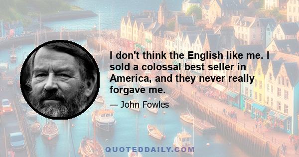 I don't think the English like me. I sold a colossal best seller in America, and they never really forgave me.