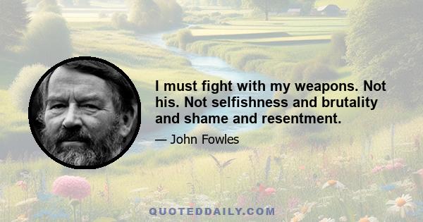 I must fight with my weapons. Not his. Not selfishness and brutality and shame and resentment.