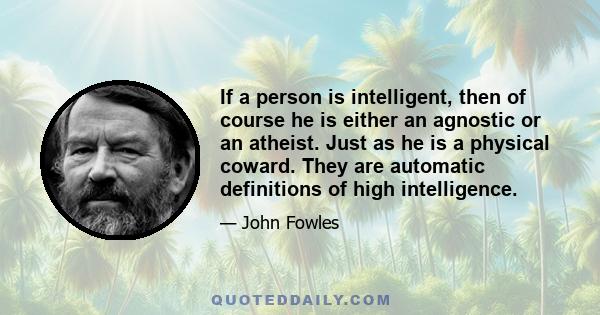 If a person is intelligent, then of course he is either an agnostic or an atheist. Just as he is a physical coward. They are automatic definitions of high intelligence.