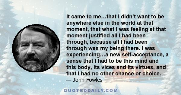 It came to me…that I didn’t want to be anywhere else in the world at that moment, that what I was feeling at that moment justified all I had been through, because all I had been through was my being there. I was