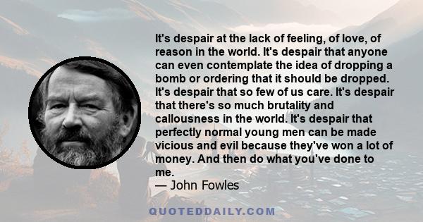 It's despair at the lack of feeling, of love, of reason in the world. It's despair that anyone can even contemplate the idea of dropping a bomb or ordering that it should be dropped. It's despair that so few of us care. 