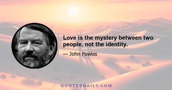 Love is the mystery between two people, not the identity.