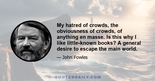 My hatred of crowds, the obviousness of crowds, of anything en masse. Is this why I like little-known books? A general desire to escape the main world.