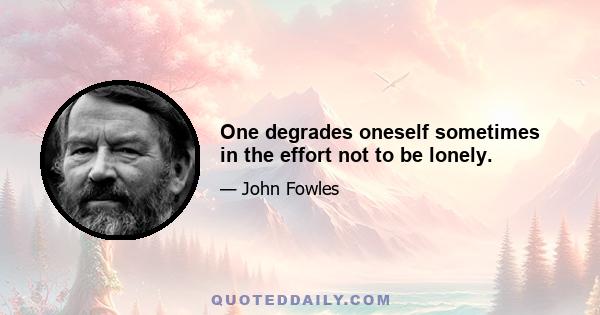 One degrades oneself sometimes in the effort not to be lonely.