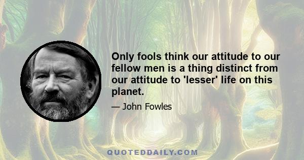 Only fools think our attitude to our fellow men is a thing distinct from our attitude to 'lesser' life on this planet.