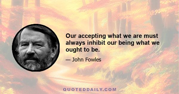 Our accepting what we are must always inhibit our being what we ought to be.